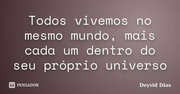 Todos vivemos no mesmo mundo, mais cada um dentro do seu próprio universo... Frase de Deyvid Dias.