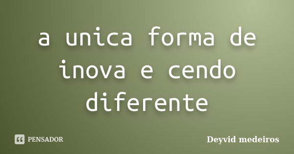 a unica forma de inova e cendo diferente... Frase de Deyvid Medeiros.