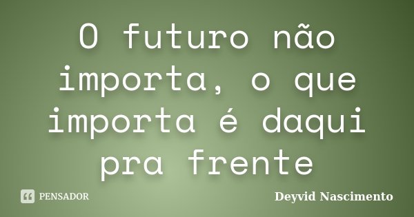 O futuro não importa, o que importa é daqui pra frente... Frase de Deyvid Nascimento.