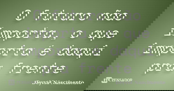 O futuro não importa, o que importa é daqui pra frente... Frase de Deyvid Nascimento.