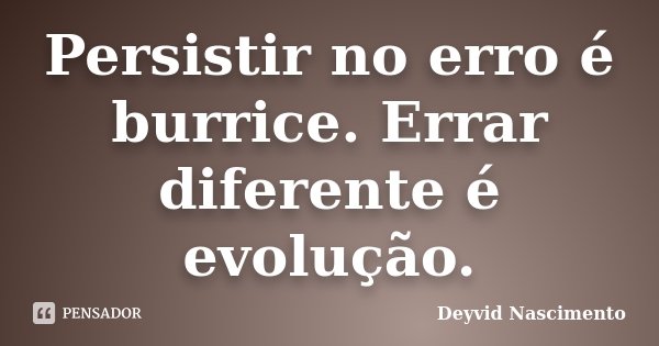 Persistir no erro é burrice. Errar diferente é evolução.... Frase de Deyvid Nascimento.