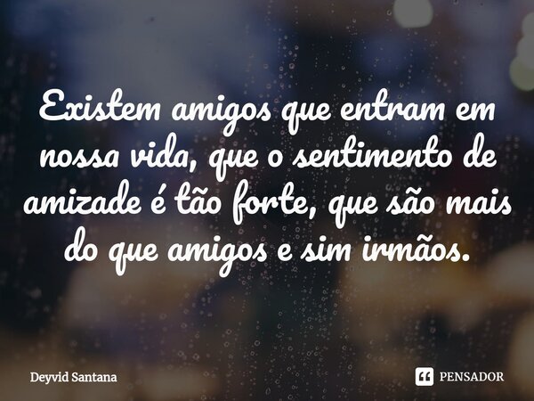 Existem amigos que entram em nossa vida, que o sentimento de amizade é tão forte, que são mais do que amigos e sim irmãos.... Frase de Deyvid Santana.