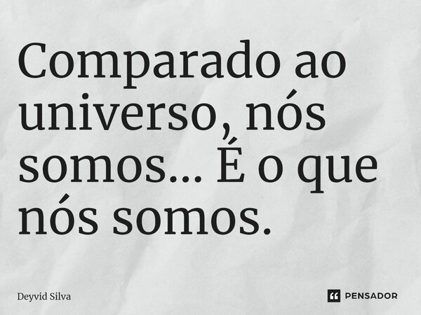 ⁠Comparado ao universo, nós somos... É o que nós somos.... Frase de Deyvid Silva.