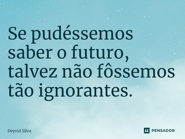 Se pudéssemos saber o futuro, talvez não fôssemos tão ignorantes.⁠... Frase de Deyvid Silva.