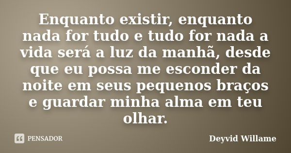 Enquanto existir, enquanto nada for tudo e tudo for nada a vida será a luz da manhã, desde que eu possa me esconder da noite em seus pequenos braços e guardar m... Frase de Deyvid Willame.