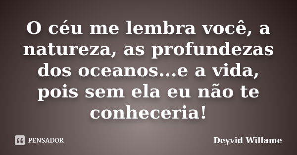 O céu me lembra você, a natureza, as profundezas dos oceanos...e a vida, pois sem ela eu não te conheceria!... Frase de Deyvid Willame.