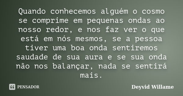 Quando conhecemos alguém o cosmo se comprime em pequenas ondas ao nosso redor, e nos faz ver o que está em nós mesmos, se a pessoa tiver uma boa onda sentiremos... Frase de Deyvid Willame.