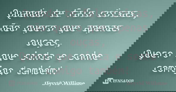 Quando te falo coisas, não quero que apenas ouças, Quero que sinta e sonhe comigo também!... Frase de Deyvid Willame.