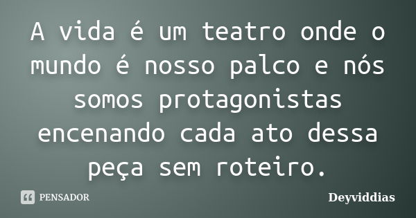 A vida é um teatro onde o mundo é nosso palco e nós somos protagonistas encenando cada ato dessa peça sem roteiro.... Frase de DeyvidDias.