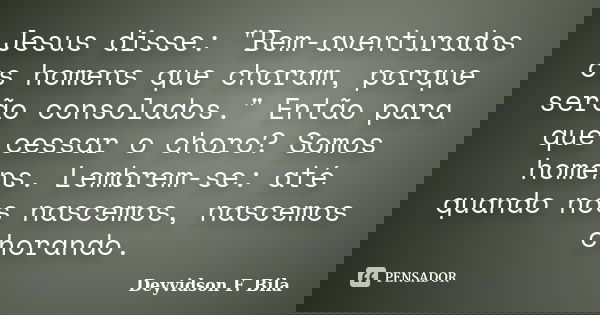 Jesus disse: "Bem-aventurados os homens que choram, porque serão consolados." Então para que cessar o choro? Somos homens. Lembrem-se: até quando nós ... Frase de Deyvidson F. Bila.
