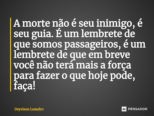⁠A morte não é seu inimigo, é seu guia. É um lembrete de que somos passageiros, é um lembrete de que em breve você não terá mais a força para fazer o que hoje p... Frase de Deyvison Leandro.
