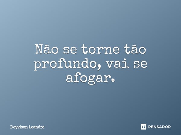 ⁠Não se torne tão profundo, vai se afogar.... Frase de Deyvison Leandro.