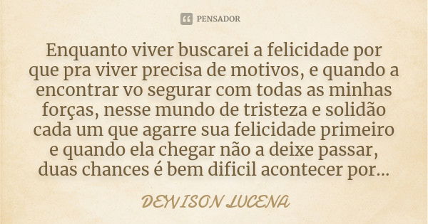 Enquanto viver buscarei a felicidade por que pra viver precisa de motivos, e quando a encontrar vo segurar com todas as minhas forças, nesse mundo de tristeza e... Frase de DEYVISON LUCENA.