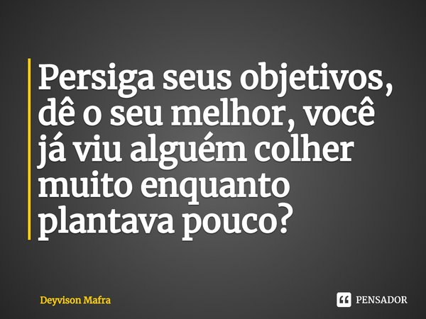 ⁠Persiga seus objetivos, dê o seu melhor, você já viu alguém colher muito enquanto plantava pouco?... Frase de Deyvison Mafra.
