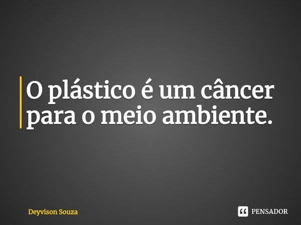 O plástico é um câncer para o meio ambiente.... Frase de Deyvison Souza.