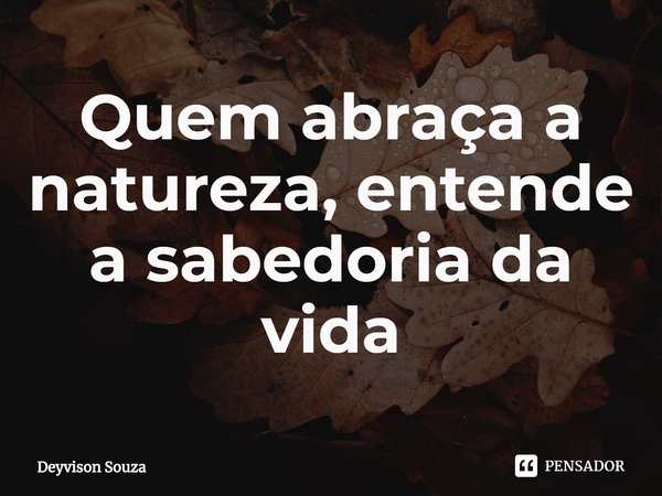 ⁠Quem abraça a natureza, entende a sabedoria da vida... Frase de Deyvison Souza.