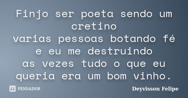 Finjo ser poeta sendo um cretino varias pessoas botando fé e eu me destruindo as vezes tudo o que eu queria era um bom vinho.... Frase de Deyvisson Felipe.