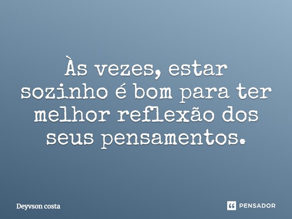 Às vezes, estar sozinho é bom para ter melhor reflexão dos seus pensamentos.... Frase de Deyvson costa.