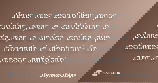 Deus nos escolheu para cuidar,amar e cultivar o planeta,mas a unica coisa que estamos fazendo é destruí-lo com a nossa ambição!... Frase de Deyvson Diego.