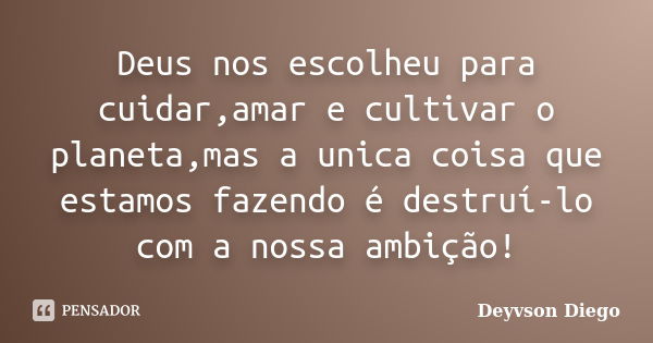 Deus nos escolheu para cuidar,amar e cultivar o planeta,mas a unica coisa que estamos fazendo é destruí-lo com a nossa ambição!... Frase de Deyvson Diego.