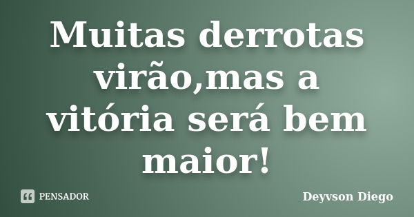 Muitas derrotas virão,mas a vitória será bem maior!... Frase de Deyvson Diego.