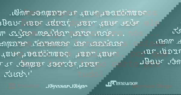 Nem sempre o que pedirmos Deus nos dará, por que ele tem algo melhor pra nós... nem sempre teremos as coisas na hora que pedirmos, por que Deus tem o tempo cert... Frase de Deyvson Diego.