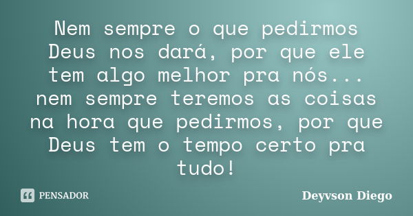 Nem sempre o que pedirmos Deus nos dará, por que ele tem algo melhor pra nós... nem sempre teremos as coisas na hora que pedirmos, por que Deus tem o tempo cert... Frase de Deyvson Diego.