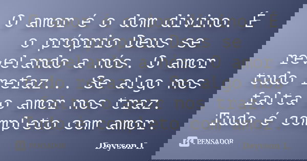 O amor é o dom divino. É o próprio Deus se revelando a nós. O amor tudo refaz... Se algo nos falta o amor nos traz. Tudo é completo com amor.... Frase de Deyvson L..