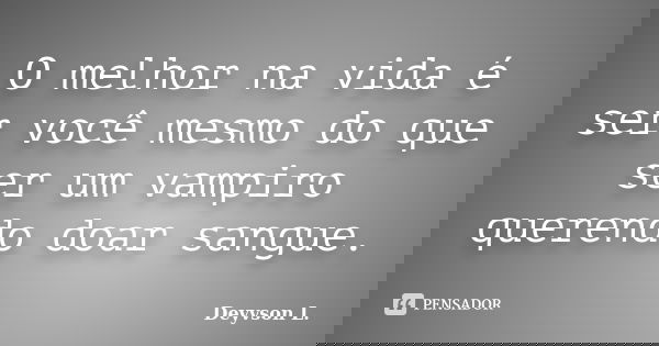 O melhor na vida é ser você mesmo do que ser um vampiro querendo doar sangue.... Frase de Deyvson L..