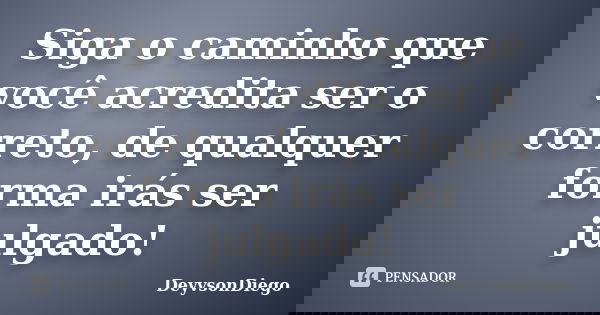 Siga o caminho que você acredita ser o correto, de qualquer forma irás ser julgado!... Frase de DeyvsonDiego.