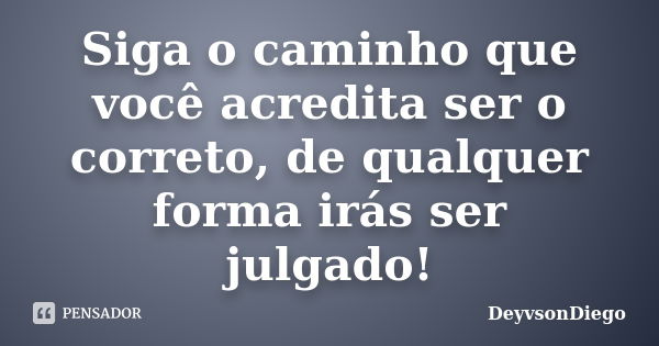 Siga o caminho que você acredita ser o correto, de qualquer forma irás ser julgado!... Frase de DeyvsonDiego.