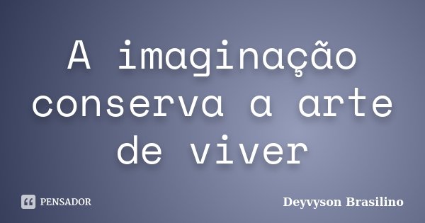 A imaginação conserva a arte de viver... Frase de Deyvyson Brasilino.