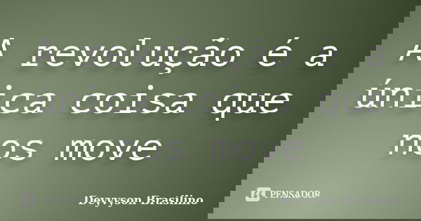 A revolução é a única coisa que nos move... Frase de Deyvyson Brasilino.