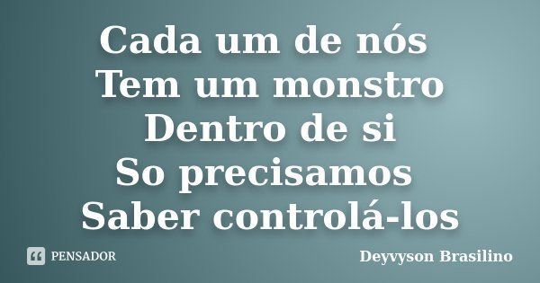 Cada um de nós Tem um monstro Dentro de si So precisamos Saber controlá-los... Frase de Deyvyson Brasilino.