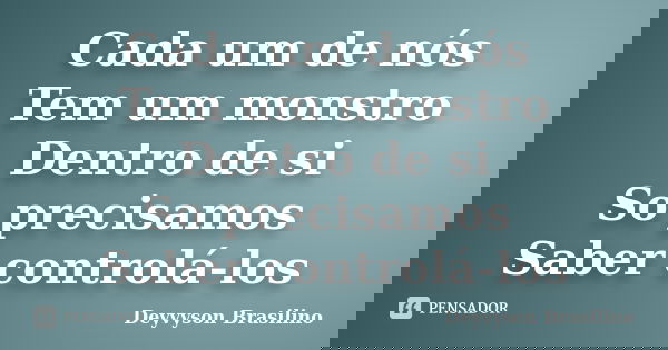 Cada um de nós Tem um monstro Dentro de si So precisamos Saber controlá-los... Frase de Deyvyson Brasilino.