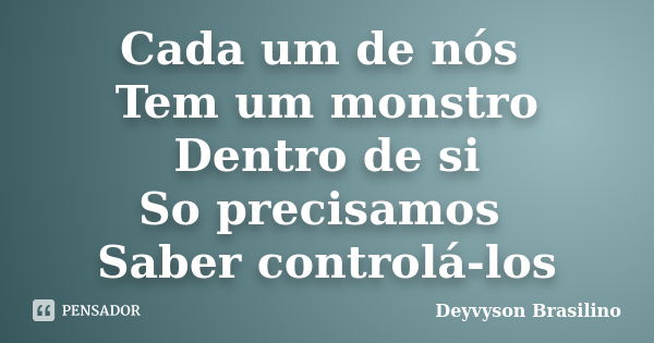 Cada um de nós Tem um monstro Dentro de si So precisamos Saber controlá-los... Frase de Deyvyson Brasilino.