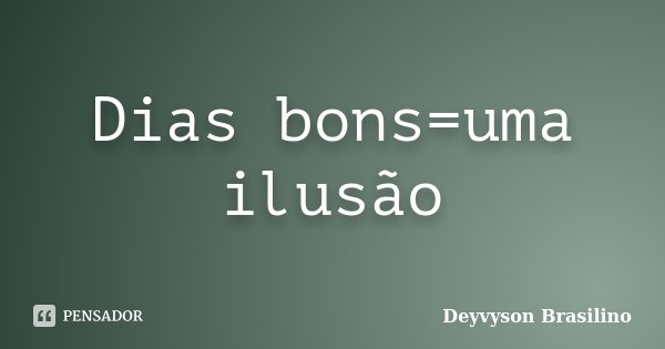 Dias bons=uma ilusão... Frase de Deyvyson Brasilino.