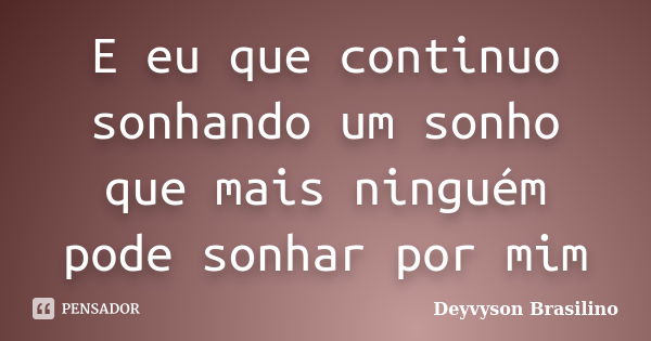 E eu que continuo sonhando um sonho que mais ninguém pode sonhar por mim... Frase de Deyvyson Brasilino.