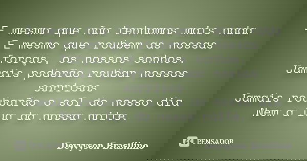 E mesmo que não tenhamos mais nada E mesmo que roubem as nossas forças, os nossos sonhos. Jamais poderão roubar nossos sorrisos Jamais roubarão o sol do nosso d... Frase de Deyvyson Brasilino.