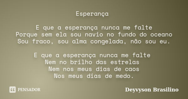 Esperança E que a esperança nunca me falte Porque sem ela sou navio no fundo do oceano Sou fraco, sou alma congelada, não sou eu. E que a esperança nunca me fal... Frase de Deyvyson Brasilino.