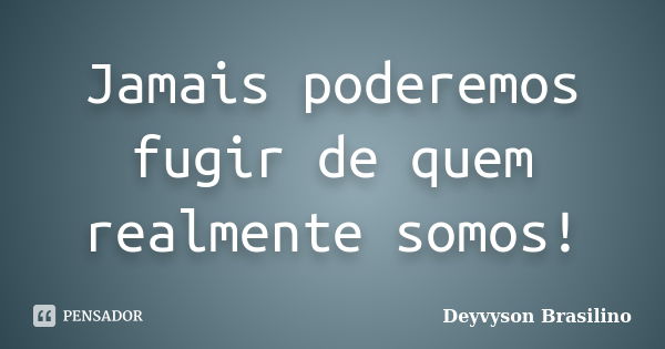 Jamais poderemos fugir de quem realmente somos!... Frase de Deyvyson Brasilino.