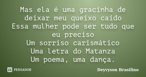 Mas ela é uma gracinha de deixar meu queixo caido Essa mulher pode ser tudo que eu preciso Um sorriso carismático Uma letra do Matanza Um poema, uma dança.... Frase de Deyvyson Brasilino.