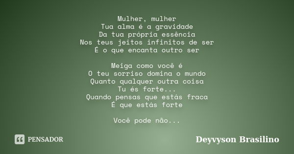 Mulher, mulher Tua alma é a gravidade Da tua própria essência Nos teus jeitos infinitos de ser É o que encanta outro ser Meiga como você é O teu sorriso domina ... Frase de Deyvyson Brasilino.