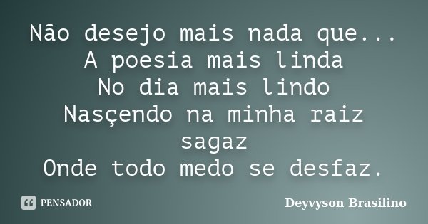 Não desejo mais nada que... A poesia mais linda No dia mais lindo Nasçendo na minha raiz sagaz Onde todo medo se desfaz.... Frase de Deyvyson Brasilino.