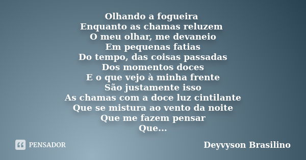 Olhando a fogueira Enquanto as chamas reluzem O meu olhar, me devaneio Em pequenas fatias Do tempo, das coisas passadas Dos momentos doces E o que vejo à minha ... Frase de Deyvyson Brasilino.