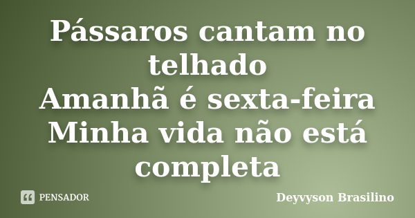 Pássaros cantam no telhado Amanhã é sexta-feira Minha vida não está completa... Frase de Deyvyson Brasilino.