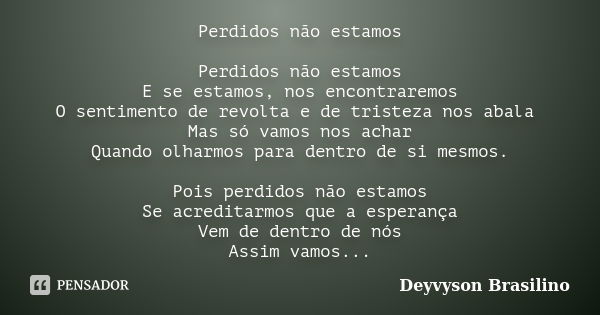 Perdidos não estamos Perdidos não estamos E se estamos, nos encontraremos O sentimento de revolta e de tristeza nos abala Mas só vamos nos achar Quando olharmos... Frase de Deyvyson Brasilino.