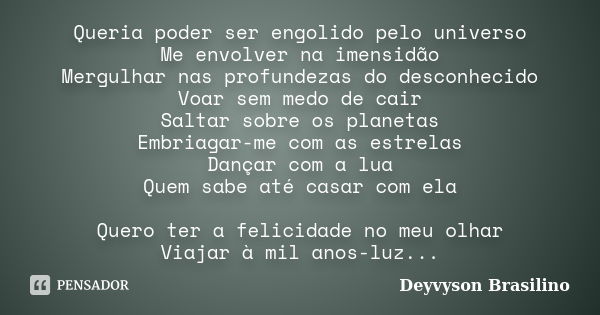 Queria poder ser engolido pelo universo Me envolver na imensidão Mergulhar nas profundezas do desconhecido Voar sem medo de cair Saltar sobre os planetas Embria... Frase de Deyvyson Brasilino.