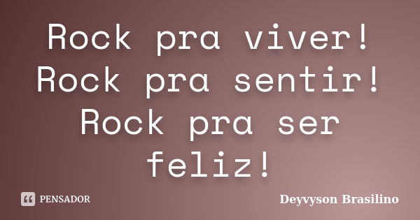 Rock pra viver! Rock pra sentir! Rock pra ser feliz!... Frase de Deyvyson Brasilino.