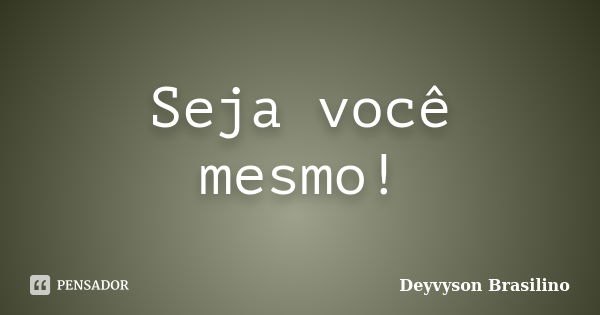 Seja você mesmo!... Frase de Deyvyson Brasilino.